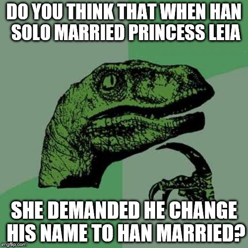 Star Wars Nuptials Are So Silly! | DO YOU THINK THAT WHEN HAN SOLO MARRIED PRINCESS LEIA; SHE DEMANDED HE CHANGE HIS NAME TO HAN MARRIED? | image tagged in memes,philosoraptor,star wars,han solo,princess leia,funny | made w/ Imgflip meme maker