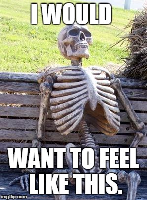 Waiting Skeleton Meme | I WOULD WANT TO FEEL LIKE THIS. | image tagged in memes,waiting skeleton | made w/ Imgflip meme maker