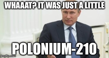 WHAAAT? IT WAS JUST A LITTLE; POLONIUM-210 | image tagged in vladimir putin,polonium-210,memes | made w/ Imgflip meme maker