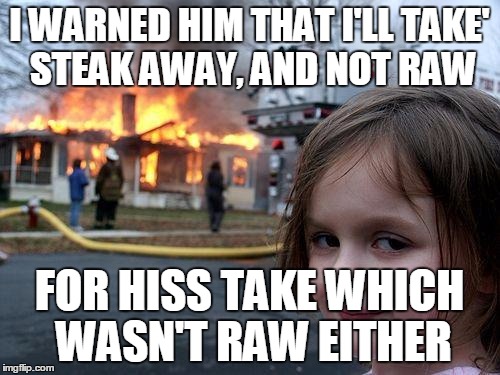 Disaster Girl Meme | I WARNED HIM THAT I'LL TAKE' STEAK AWAY, AND NOT RAW; FOR HISS TAKE WHICH WASN'T RAW EITHER | image tagged in memes,disaster girl | made w/ Imgflip meme maker