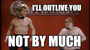 Swayze and Farley strippers | I'LL OUTLIVE YOU; NOT BY MUCH | image tagged in swayze and farley strippers,memes | made w/ Imgflip meme maker