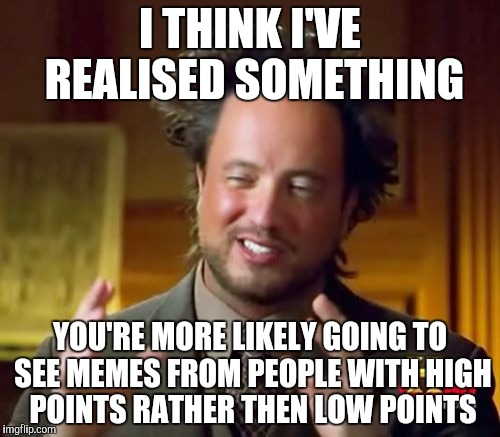 Ancient Aliens Meme | I THINK I'VE REALISED SOMETHING; YOU'RE MORE LIKELY GOING TO SEE MEMES FROM PEOPLE WITH HIGH POINTS RATHER THEN LOW POINTS | image tagged in memes,ancient aliens | made w/ Imgflip meme maker