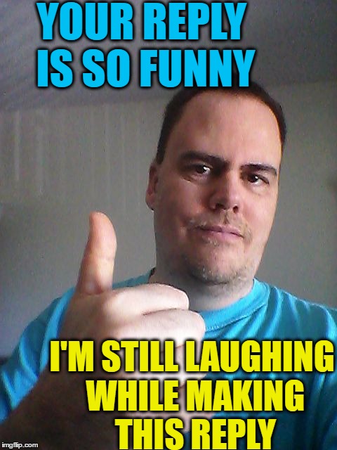 Thumbs up | YOUR REPLY IS SO FUNNY I'M STILL LAUGHING WHILE MAKING THIS REPLY | image tagged in thumbs up | made w/ Imgflip meme maker