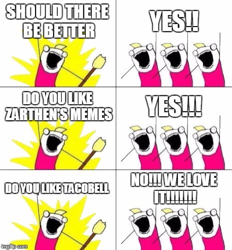 What Do We Want 3 Meme | SHOULD THERE BE BETTER; YES!! DO YOU LIKE ZARTHEN'S MEMES; YES!!! DO YOU LIKE TACOBELL; NO!!! WE LOVE IT!!!!!!! | image tagged in memes,what do we want 3 | made w/ Imgflip meme maker