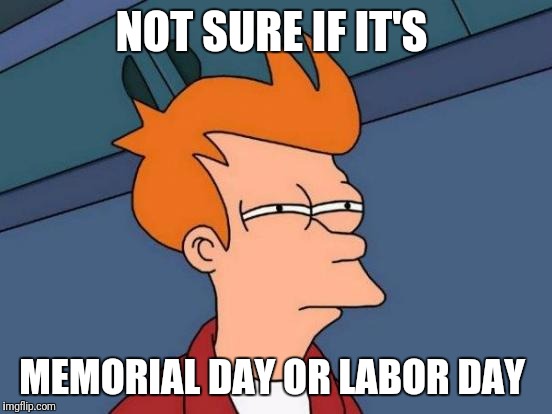 I always mix them up. | NOT SURE IF IT'S; MEMORIAL DAY OR LABOR DAY | image tagged in memes,futurama fry | made w/ Imgflip meme maker