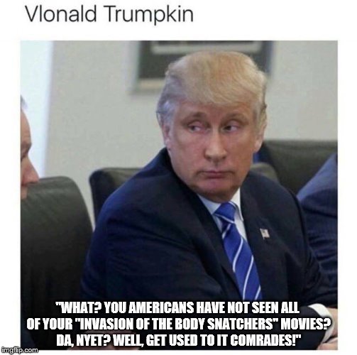 trump putin putin trump | "WHAT? YOU AMERICANS HAVE NOT SEEN ALL OF YOUR "INVASION OF THE BODY SNATCHERS" MOVIES? DA, NYET? WELL, GET USED TO IT COMRADES!" | image tagged in trump putin putin trump,invasion of the body snatchers,trump is useful idiot,vlonald trumpkin,thats armageddon,putins in charge | made w/ Imgflip meme maker
