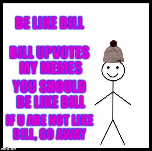 Be Like Bill Meme | BE LIKE BILL; BILL UPVOTES MY MEMES; YOU SHOULD BE LIKE BILL; IF U ARE NOT LIKE BILL, GO AWAY | image tagged in memes,be like bill | made w/ Imgflip meme maker