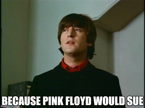 John Lennon | BECAUSE PINK FLOYD WOULD SUE | image tagged in john lennon | made w/ Imgflip meme maker