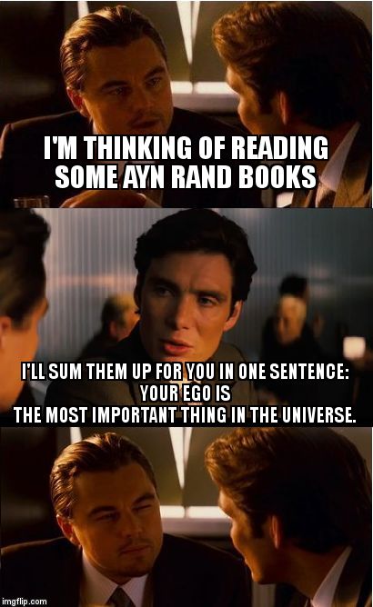 Inception | I'M THINKING OF READING SOME AYN RAND BOOKS; I'LL SUM THEM UP FOR YOU IN ONE SENTENCE:                    YOUR EGO IS THE MOST IMPORTANT THING IN THE UNIVERSE. | image tagged in memes,inception | made w/ Imgflip meme maker