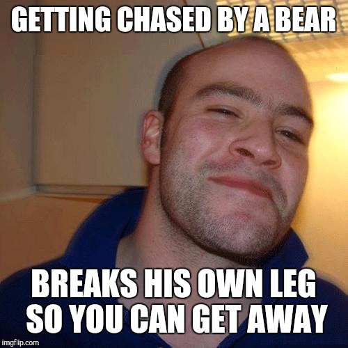 Good Guy Greg (No Joint) | GETTING CHASED BY A BEAR; BREAKS HIS OWN LEG SO YOU CAN GET AWAY | image tagged in good guy greg no joint | made w/ Imgflip meme maker