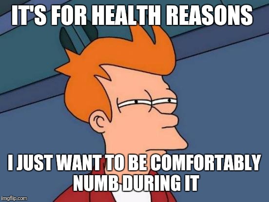 Futurama Fry Meme | IT'S FOR HEALTH REASONS I JUST WANT TO BE COMFORTABLY NUMB DURING IT | image tagged in memes,futurama fry | made w/ Imgflip meme maker