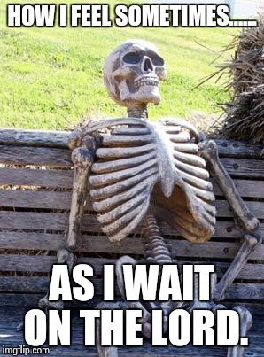 Waiting Skeleton Meme | HOW I FEEL SOMETIMES...... AS I WAIT ON THE LORD. | image tagged in memes,waiting skeleton | made w/ Imgflip meme maker