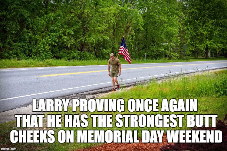 true strength  | LARRY PROVING ONCE AGAIN THAT HE HAS THE STRONGEST BUTT CHEEKS ON MEMORIAL DAY WEEKEND | image tagged in memorial day | made w/ Imgflip meme maker