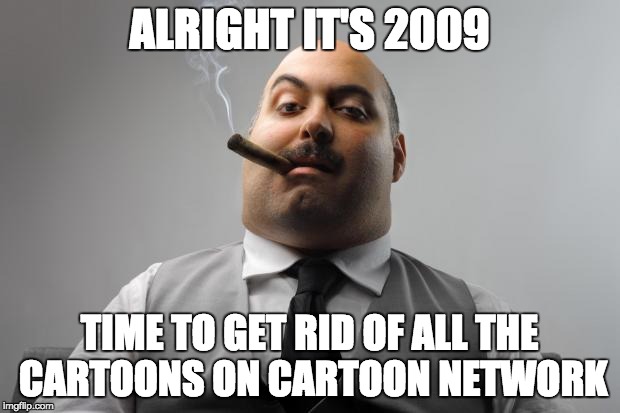 Scumbag Boss Meme | ALRIGHT IT'S 2009; TIME TO GET RID OF ALL THE CARTOONS ON CARTOON NETWORK | image tagged in memes,scumbag boss | made w/ Imgflip meme maker