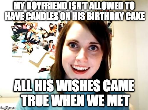 I know what I would wish for.... | MY BOYFRIEND ISN'T ALLOWED TO HAVE CANDLES ON HIS BIRTHDAY CAKE; ALL HIS WISHES CAME TRUE WHEN WE MET | image tagged in memes,overly attached girlfriend,birthday | made w/ Imgflip meme maker