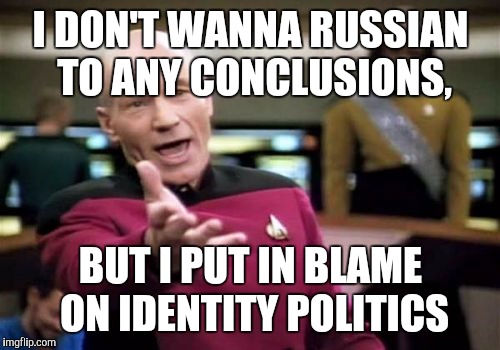 Picard Wtf Meme | I DON'T WANNA RUSSIAN TO ANY CONCLUSIONS, BUT I PUT IN BLAME ON IDENTITY POLITICS | image tagged in memes,picard wtf | made w/ Imgflip meme maker