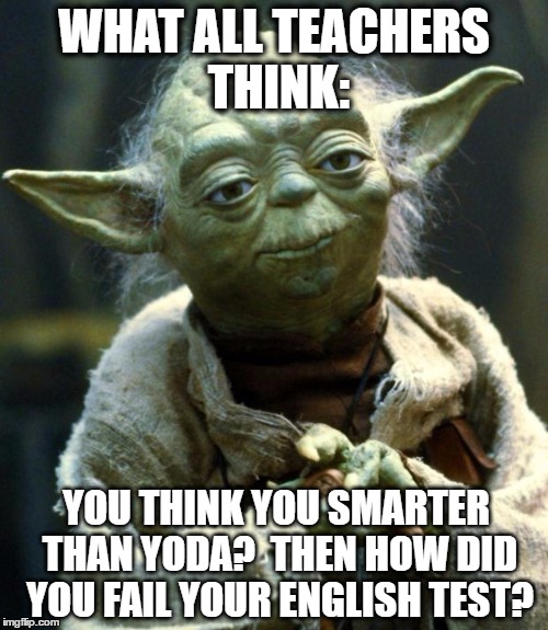 Star Wars Yoda | WHAT ALL TEACHERS THINK:; YOU THINK YOU SMARTER THAN YODA?

THEN HOW DID YOU FAIL YOUR ENGLISH TEST? | image tagged in memes,star wars yoda | made w/ Imgflip meme maker