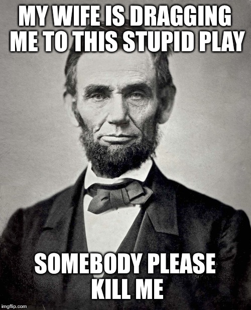 Poor dude |  MY WIFE IS DRAGGING ME TO THIS STUPID PLAY; SOMEBODY PLEASE KILL ME | image tagged in abraham lincoln | made w/ Imgflip meme maker