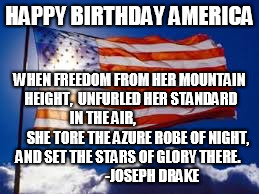US Flag | HAPPY BIRTHDAY AMERICA; WHEN FREEDOM FROM HER MOUNTAIN HEIGHT, 
UNFURLED HER STANDARD IN THE AIR,     
                    SHE TORE THE AZURE ROBE OF NIGHT, AND SET THE STARS OF GLORY THERE.

                   -JOSEPH DRAKE | image tagged in us flag | made w/ Imgflip meme maker