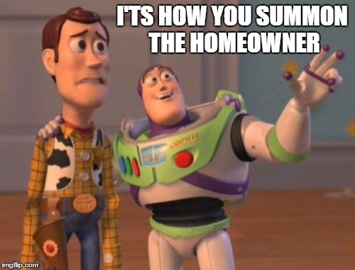 X, X Everywhere Meme | I'TS HOW YOU SUMMON THE HOMEOWNER | image tagged in memes,x x everywhere | made w/ Imgflip meme maker