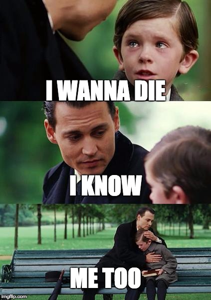 Finding Neverland | I WANNA DIE; I KNOW; ME TOO | image tagged in memes,finding neverland | made w/ Imgflip meme maker