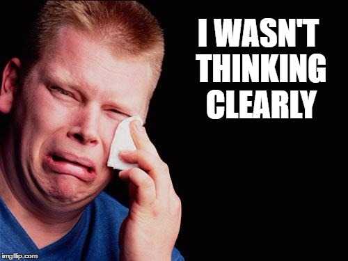 cry | I WASN'T THINKING CLEARLY | image tagged in cry | made w/ Imgflip meme maker