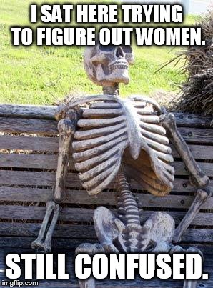 Waiting Skeleton | I SAT HERE TRYING TO FIGURE OUT WOMEN. STILL CONFUSED. | image tagged in memes,waiting skeleton | made w/ Imgflip meme maker