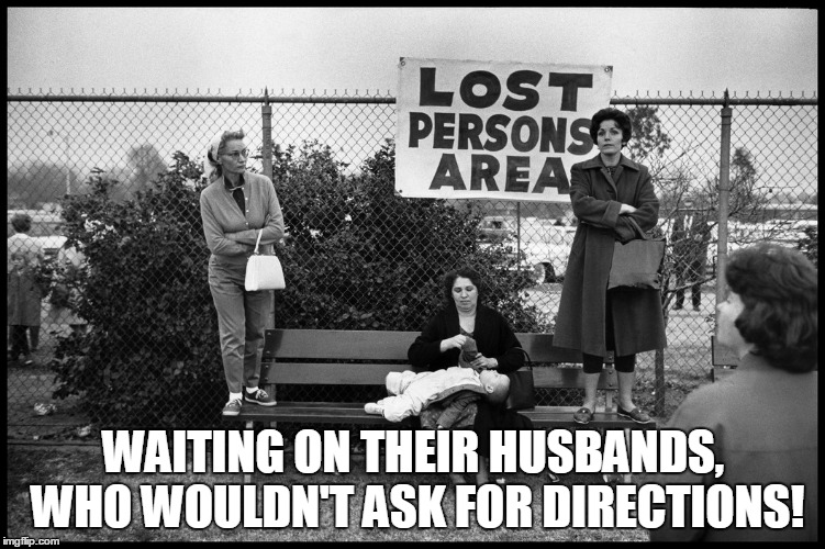 WAITING ON THEIR HUSBANDS, WHO WOULDN'T ASK FOR DIRECTIONS! | image tagged in lost persons pasadena 1963 | made w/ Imgflip meme maker