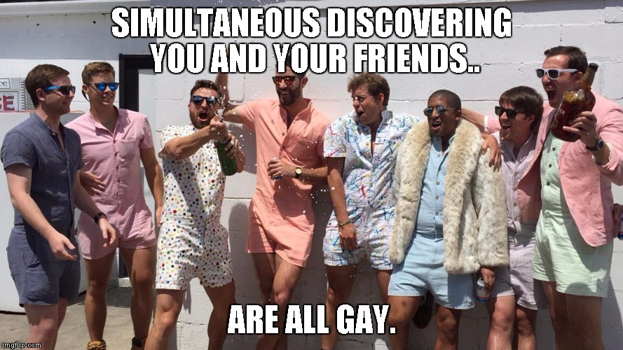 Male Rompers are in | SIMULTANEOUS DISCOVERING YOU AND YOUR FRIENDS.. ARE ALL GAY. | image tagged in male rompers are in | made w/ Imgflip meme maker