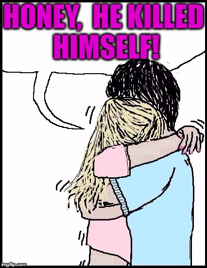 HONEY,  HE KILLED HIMSELF! | image tagged in hug | made w/ Imgflip meme maker