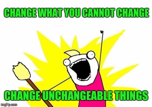 X All The Y Meme | CHANGE WHAT YOU CANNOT CHANGE CHANGE UNCHANGEABLE THINGS | image tagged in memes,x all the y | made w/ Imgflip meme maker