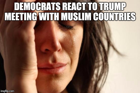 First World Problems Meme | DEMOCRATS REACT TO TRUMP MEETING WITH MUSLIM COUNTRIES | image tagged in memes,first world problems | made w/ Imgflip meme maker