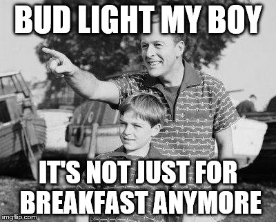 Look Son Meme | BUD LIGHT MY BOY; IT'S NOT JUST FOR BREAKFAST ANYMORE | image tagged in memes,look son | made w/ Imgflip meme maker
