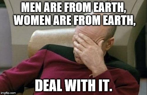 Common sense, people need it. | MEN ARE FROM EARTH, WOMEN ARE FROM EARTH, DEAL WITH IT. | image tagged in memes,captain picard facepalm | made w/ Imgflip meme maker