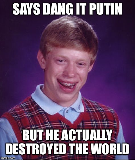 Vladimir Putin is no joke indeed | SAYS DANG IT PUTIN; BUT HE ACTUALLY DESTROYED THE WORLD | image tagged in memes,bad luck brian | made w/ Imgflip meme maker