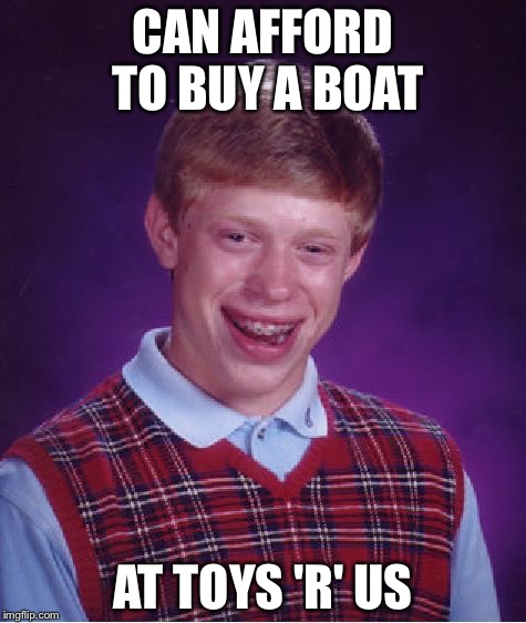 Bad Luck Brian | CAN AFFORD TO BUY A BOAT; AT TOYS 'R' US | image tagged in memes,bad luck brian | made w/ Imgflip meme maker