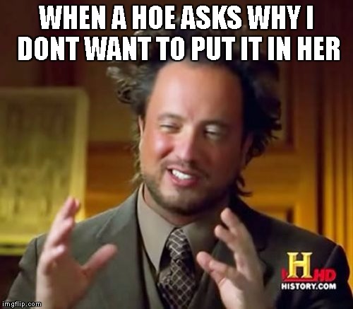 Still Don't Love These Hoes | WHEN A HOE ASKS WHY I DONT WANT TO PUT IT IN HER | image tagged in ancient aliens,hoes,thots,dicks,vagina,fuck her right in the pussy | made w/ Imgflip meme maker