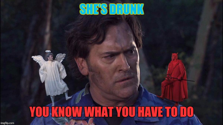 Bruce Campbell Angel & Devil | SHE'S DRUNK; YOU KNOW WHAT YOU HAVE TO DO | image tagged in bruce campbell angel  devil,memes | made w/ Imgflip meme maker
