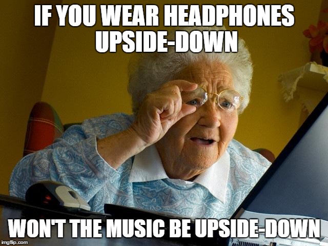 Grandma Finds The Internet | IF YOU WEAR HEADPHONES UPSIDE-DOWN; WON'T THE MUSIC BE UPSIDE-DOWN | image tagged in memes,grandma finds the internet,funny,funny memes,relateable,retard | made w/ Imgflip meme maker