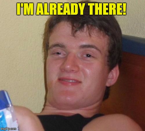 10 Guy Meme | I'M ALREADY THERE! | image tagged in memes,10 guy | made w/ Imgflip meme maker
