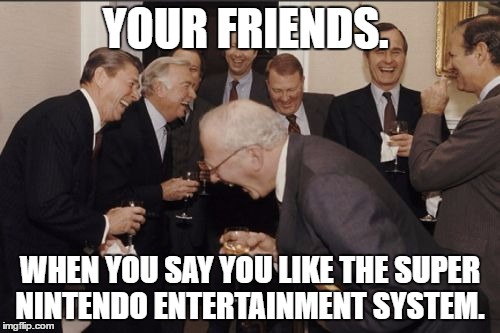Laughing Men In Suits Meme | YOUR FRIENDS. WHEN YOU SAY YOU LIKE THE SUPER NINTENDO ENTERTAINMENT SYSTEM. | image tagged in memes,laughing men in suits | made w/ Imgflip meme maker