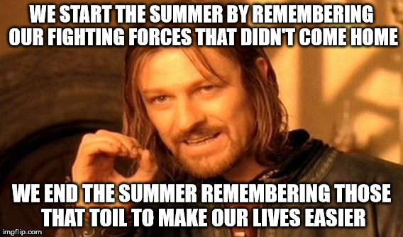 One Does Not Simply Meme | WE START THE SUMMER BY REMEMBERING OUR FIGHTING FORCES THAT DIDN'T COME HOME WE END THE SUMMER REMEMBERING THOSE THAT TOIL TO MAKE OUR LIVES | image tagged in memes,one does not simply | made w/ Imgflip meme maker