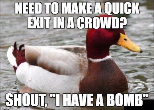 Malicious Advice Mallard | NEED TO MAKE A QUICK EXIT IN A CROWD? SHOUT, "I HAVE A BOMB" | image tagged in memes,malicious advice mallard | made w/ Imgflip meme maker