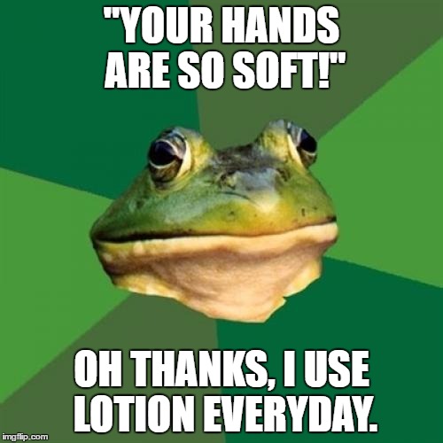 Foul Bachelor Frog | "YOUR HANDS ARE SO SOFT!"; OH THANKS, I USE LOTION EVERYDAY. | image tagged in memes,foul bachelor frog | made w/ Imgflip meme maker