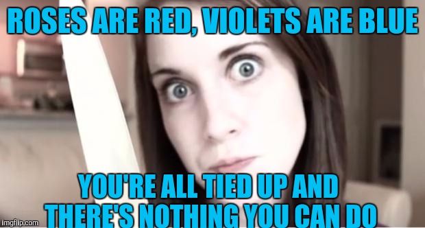 Overly Attached Girlfriend Knife | ROSES ARE RED, VIOLETS ARE BLUE; YOU'RE ALL TIED UP AND THERE'S NOTHING YOU CAN DO | image tagged in overly attached girlfriend knife,memes,overly attached girlfriend,psycho | made w/ Imgflip meme maker