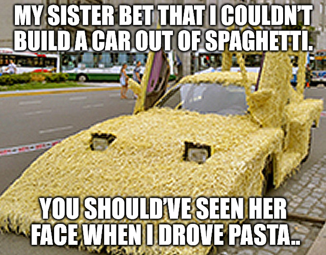 I really had to use my noodle to do this. | MY SISTER BET THAT I COULDN’T BUILD A CAR OUT OF SPAGHETTI. YOU SHOULD’VE SEEN HER FACE WHEN I DROVE PASTA.. | image tagged in memes,puns,pasta | made w/ Imgflip meme maker