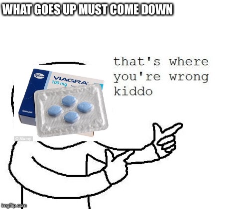 That's where you're wrong kiddo | WHAT GOES UP MUST COME DOWN | image tagged in that's where you're wrong kiddo | made w/ Imgflip meme maker