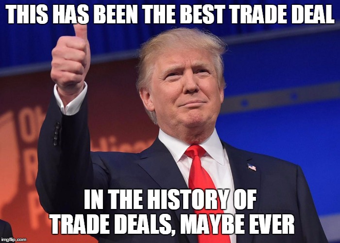 donald trump | THIS HAS BEEN THE BEST TRADE DEAL; IN THE HISTORY OF TRADE DEALS, MAYBE EVER | image tagged in donald trump | made w/ Imgflip meme maker