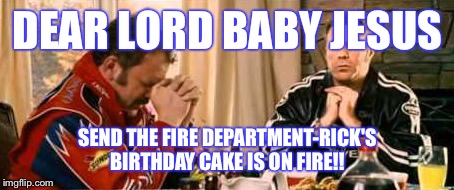 Praying Ricky Bobby | DEAR LORD BABY JESUS; SEND THE FIRE DEPARTMENT-RICK'S BIRTHDAY CAKE IS ON FIRE!! | image tagged in praying ricky bobby | made w/ Imgflip meme maker