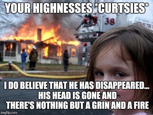 Can you guess who they were trying to behead? That's right, the Cheshire Cat! If you guessed the Cheshire Cat. #CheshireCat | YOUR HIGHNESSES *CURTSIES*; I DO BELIEVE THAT HE HAS DISAPPEARED... HIS HEAD IS GONE AND THERE'S NOTHING BUT A GRIN AND A FIRE | image tagged in memes,disaster girl | made w/ Imgflip meme maker